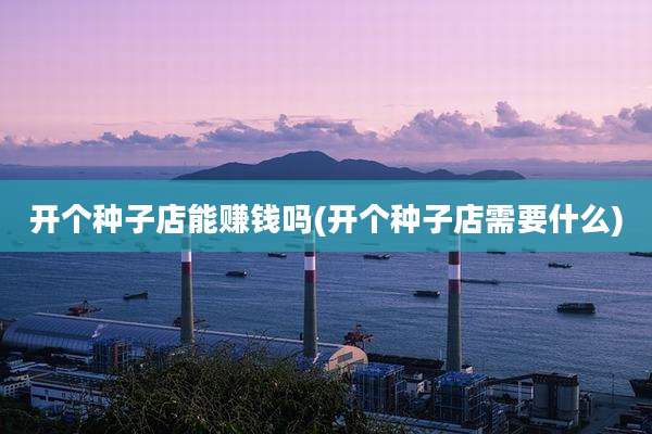 开个种子店能赚钱吗(开个种子店需要什么)