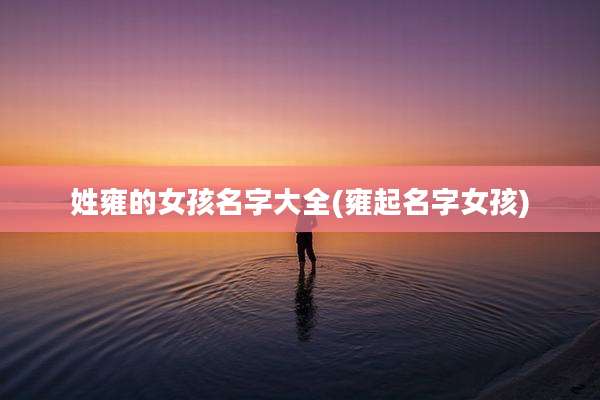 姓雍的女孩名字大全(雍起名字女孩)