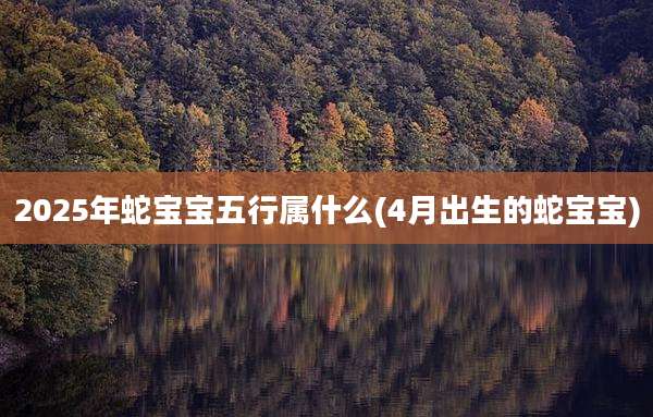 2025年蛇宝宝五行属什么(4月出生的蛇宝宝)