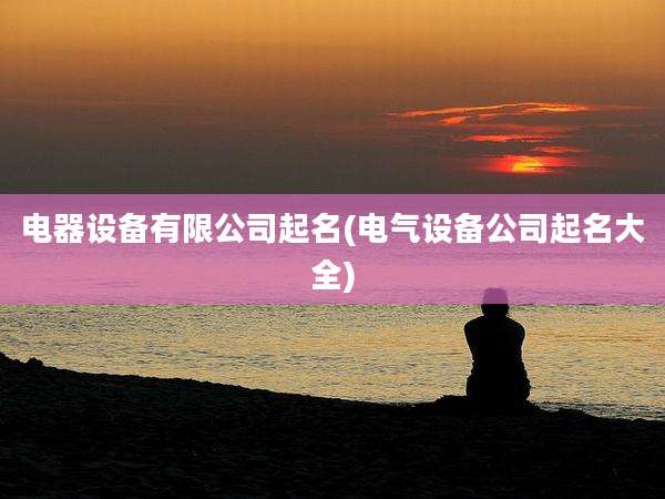 电器设备有限公司起名(电气设备公司起名大全)