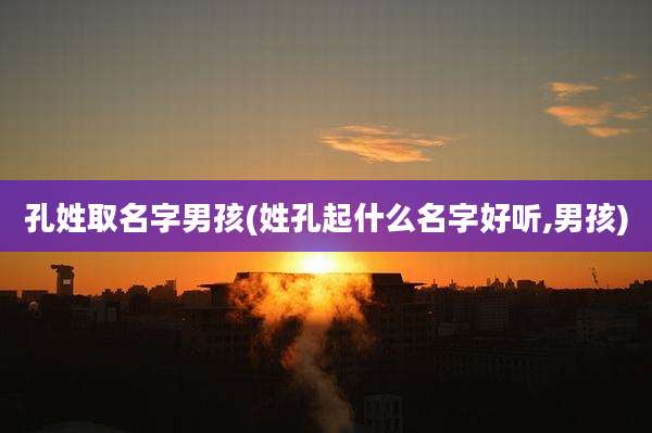 孔姓取名字男孩(姓孔起什么名字好听,男孩)