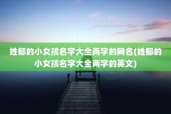 姓郁的小女孩名字大全两字的网名(姓郁的小女孩名字大全两字的英文)