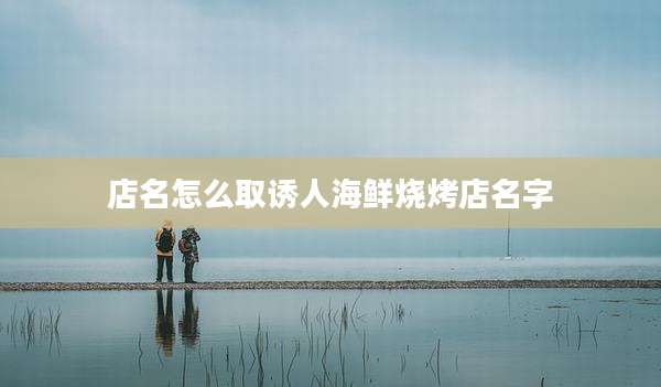 店名怎么取诱人海鲜烧烤店名字