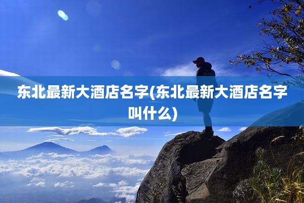 东北最新大酒店名字(东北最新大酒店名字叫什么)