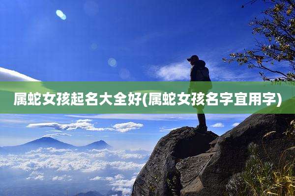 属蛇女孩起名大全好(属蛇女孩名字宜用字)