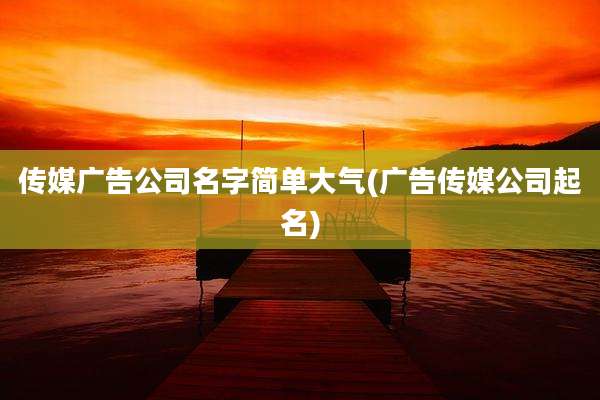 传媒广告公司名字简单大气(广告传媒公司起名)