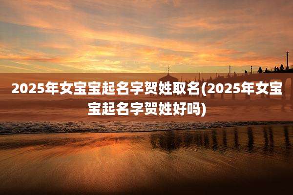 2025年女宝宝起名字贺姓取名(2025年女宝宝起名字贺姓好吗)