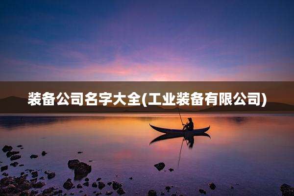 装备公司名字大全(工业装备有限公司)
