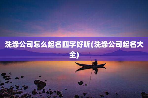 洗涤公司怎么起名四字好听(洗涤公司起名大全)