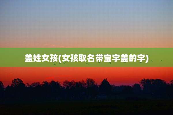 盖姓女孩(女孩取名带宝字盖的字)