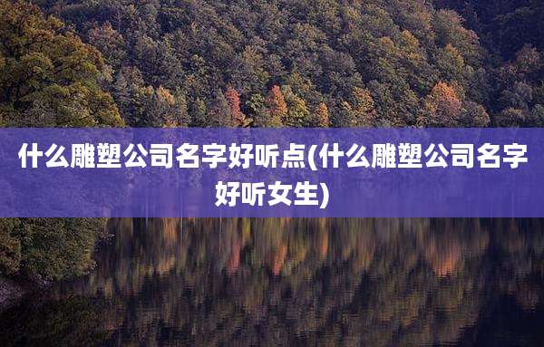 什么雕塑公司名字好听点(什么雕塑公司名字好听女生)