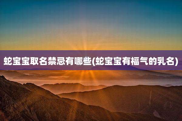 蛇宝宝取名禁忌有哪些(蛇宝宝有福气的乳名)