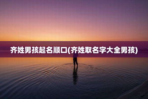 齐姓男孩起名顺口(齐姓取名字大全男孩)