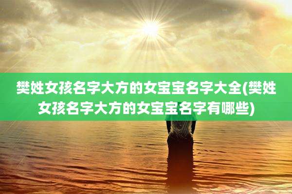 樊姓女孩名字大方的女宝宝名字大全(樊姓女孩名字大方的女宝宝名字有哪些)