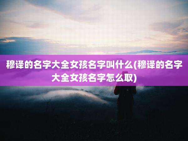 穆译的名字大全女孩名字叫什么(穆译的名字大全女孩名字怎么取)