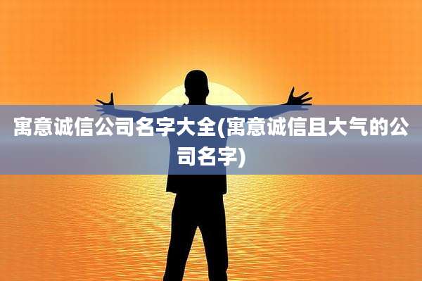寓意诚信公司名字大全(寓意诚信且大气的公司名字)