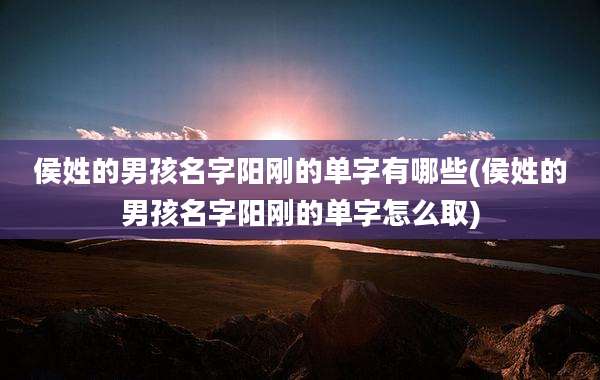 侯姓的男孩名字阳刚的单字有哪些(侯姓的男孩名字阳刚的单字怎么取)