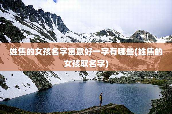 姓焦的女孩名字寓意好一字有哪些(姓焦的女孩取名字)