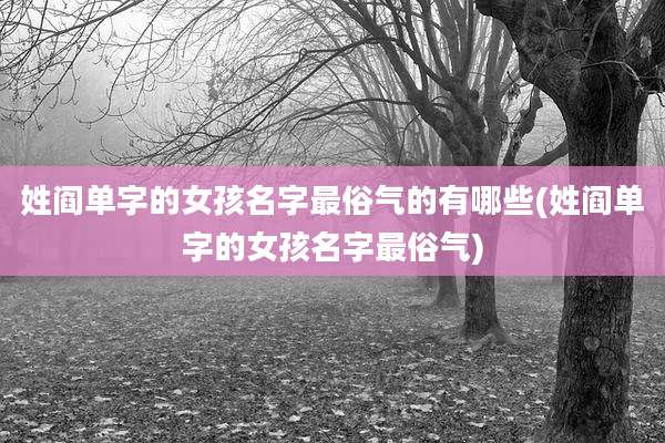 姓阎单字的女孩名字最俗气的有哪些(姓阎单字的女孩名字最俗气)