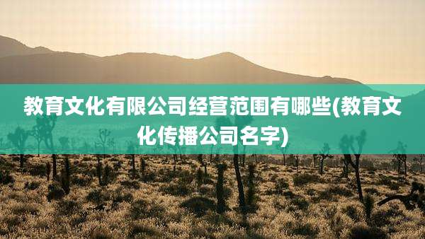 教育文化有限公司经营范围有哪些(教育文化传播公司名字)