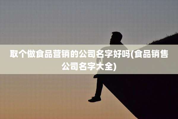 取个做食品营销的公司名字好吗(食品销售公司名字大全)