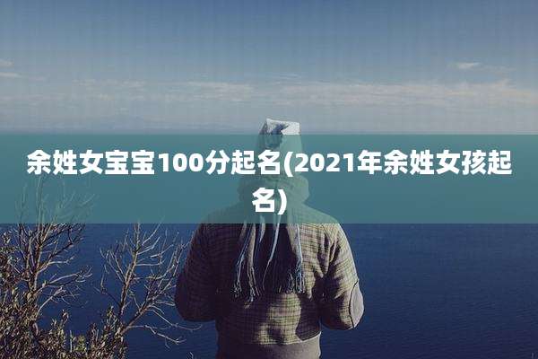 余姓女宝宝100分起名(2021年余姓女孩起名)