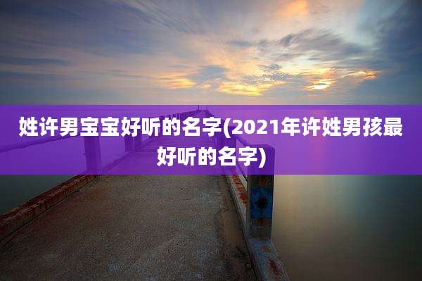 姓许男宝宝好听的名字(2021年许姓男孩最好听的名字)