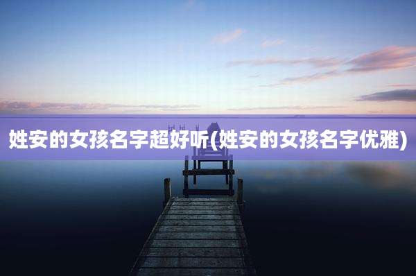姓安的女孩名字超好听(姓安的女孩名字优雅)