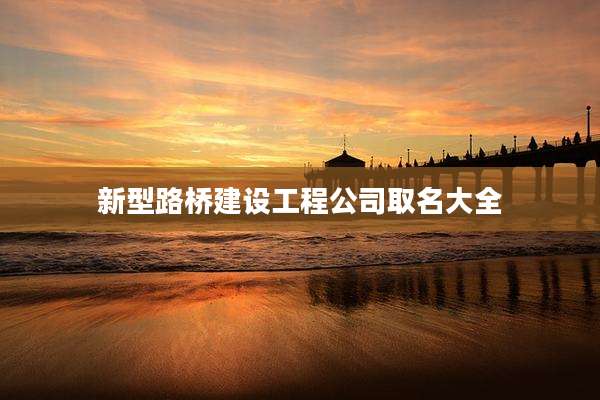 新型路桥建设工程公司取名大全