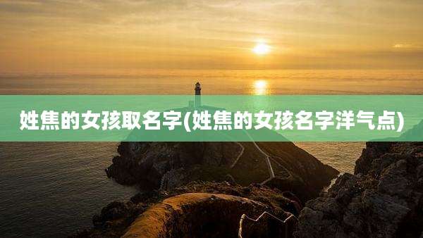 姓焦的女孩取名字(姓焦的女孩名字洋气点)