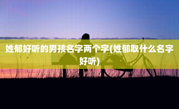 姓郁好听的男孩名字两个字(姓郁取什么名字好听)