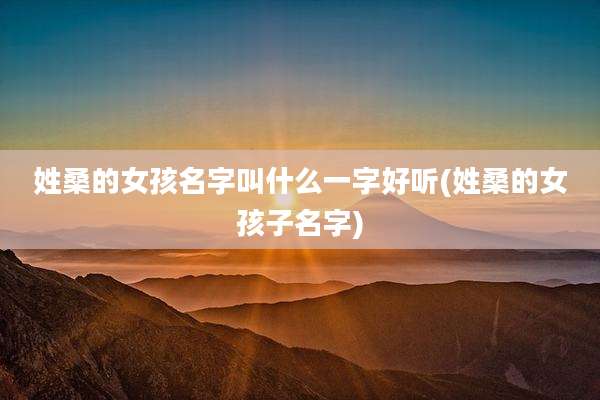 姓桑的女孩名字叫什么一字好听(姓桑的女孩子名字)