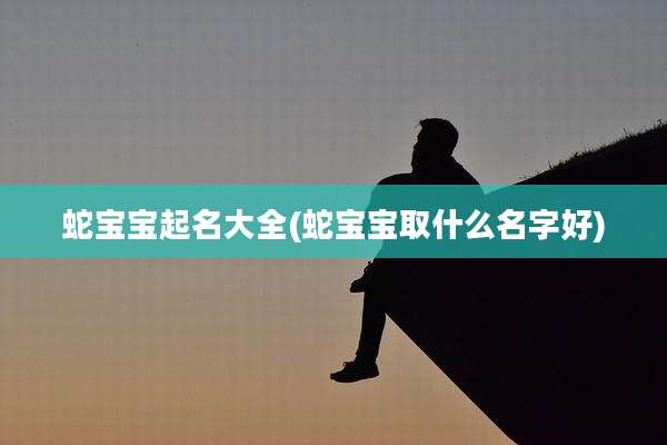 蛇宝宝起名大全(蛇宝宝取什么名字好)