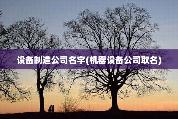 设备制造公司名字(机器设备公司取名)