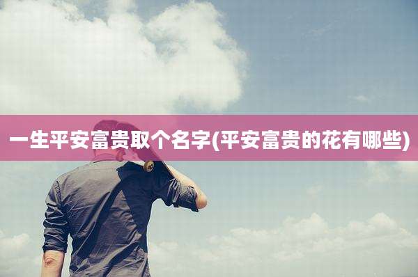 一生平安富贵取个名字(平安富贵的花有哪些)