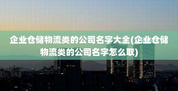 企业仓储物流类的公司名字大全(企业仓储物流类的公司名字怎么取)