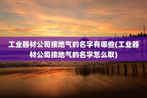 工业器材公司接地气的名字有哪些(工业器材公司接地气的名字怎么取)