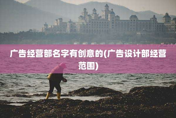 广告经营部名字有创意的(广告设计部经营范围)