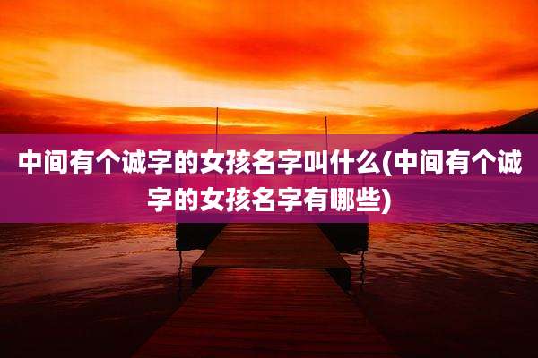 中间有个诚字的女孩名字叫什么(中间有个诚字的女孩名字有哪些)