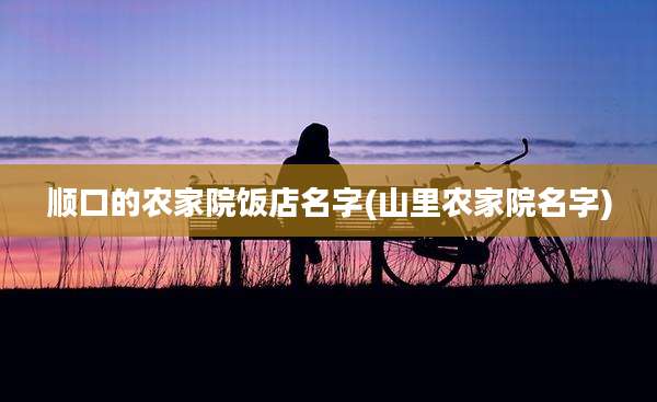 顺口的农家院饭店名字(山里农家院名字)