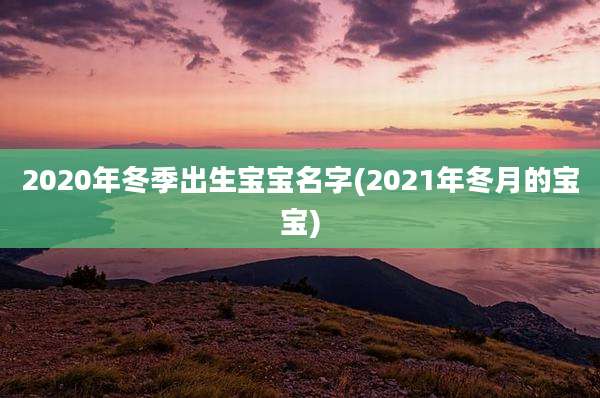 2020年冬季出生宝宝名字(2021年冬月的宝宝)