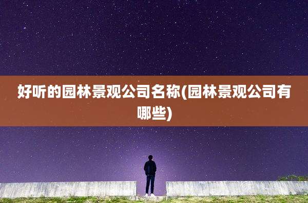 好听的园林景观公司名称(园林景观公司有哪些)
