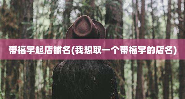 带福字起店铺名(我想取一个带福字的店名)