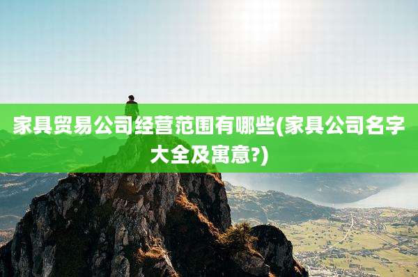 家具贸易公司经营范围有哪些(家具公司名字大全及寓意?)