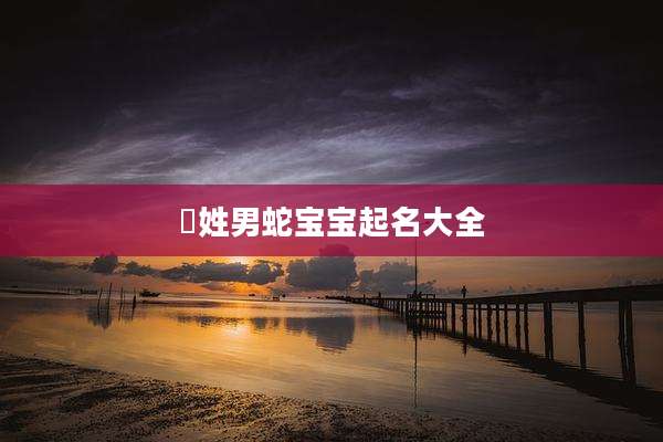 嵺姓男蛇宝宝起名大全