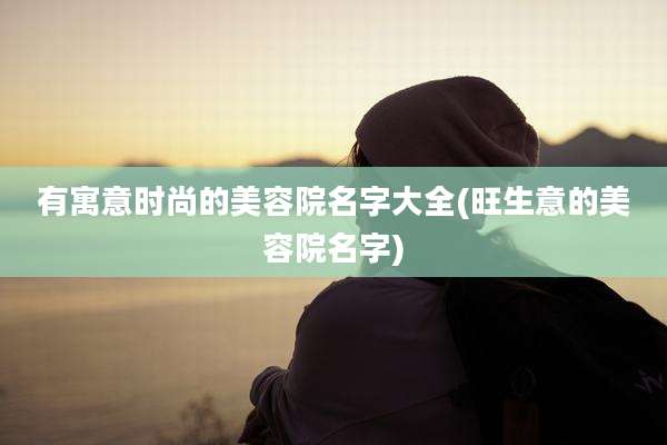 有寓意时尚的美容院名字大全(旺生意的美容院名字)