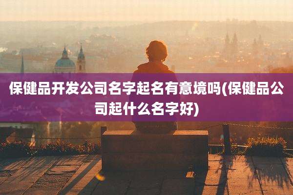 保健品开发公司名字起名有意境吗(保健品公司起什么名字好)