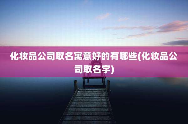 化妆品公司取名寓意好的有哪些(化妆品公司取名字)