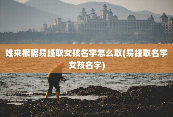 姓来根据易经取女孩名字怎么取(易经取名字女孩名字)