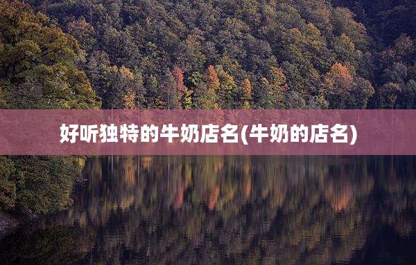 好听独特的牛奶店名(牛奶的店名)
